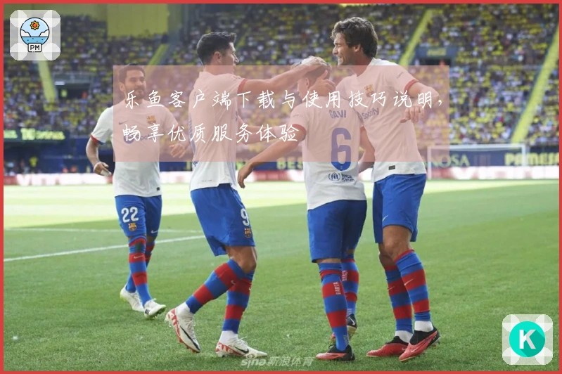 乐鱼客户端下载与使用技巧说明，畅享优质服务体验