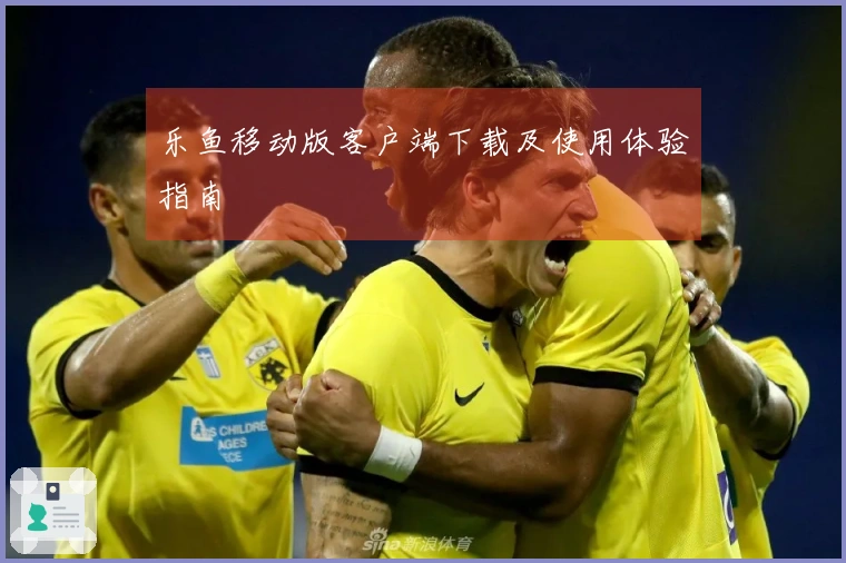 乐鱼移动版客户端下载及使用体验指南