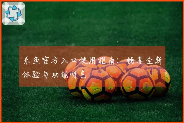 乐鱼官方入口使用指南：畅享全新体验与功能特色