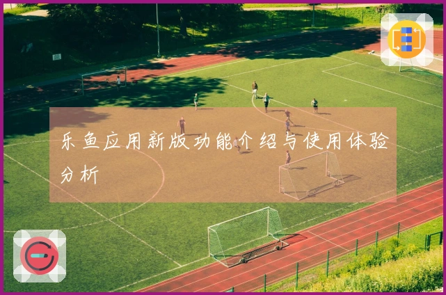 乐鱼应用新版功能介绍与使用体验分析