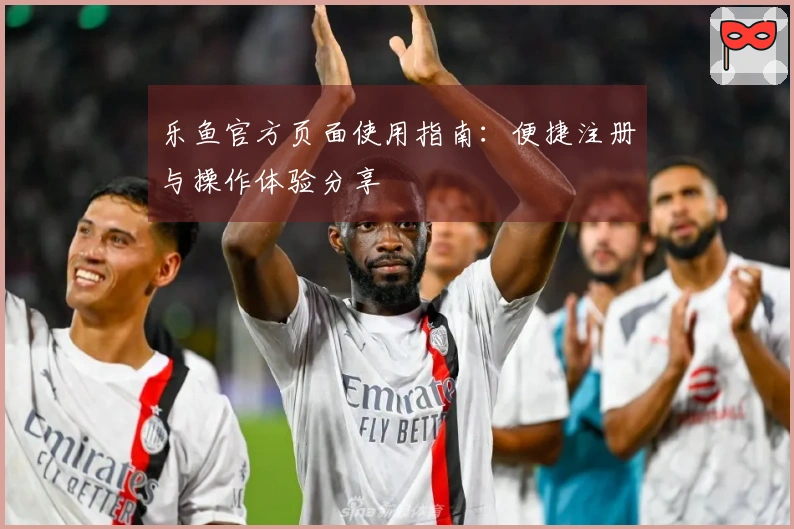 乐鱼官方页面使用指南：便捷注册与操作体验分享