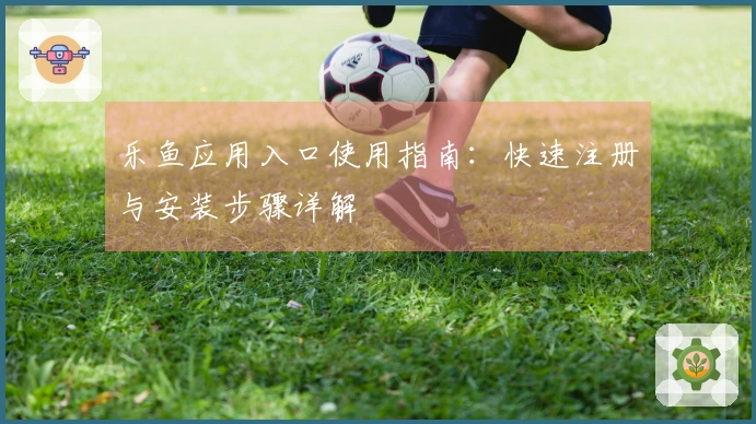 乐鱼应用入口使用指南：快速注册与安装步骤详解