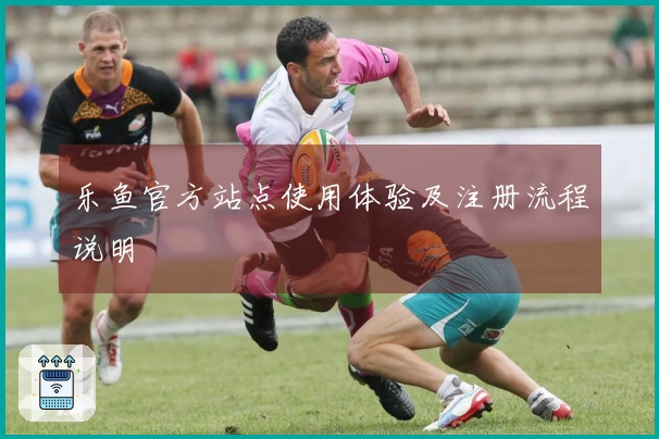 乐鱼官方站点使用体验及注册流程说明