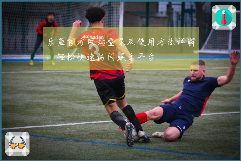 乐鱼官方网站登录及使用方法详解，轻松快速访问娱乐平台