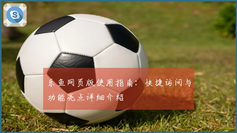 乐鱼网页版使用指南：快捷访问与功能亮点详细介绍
