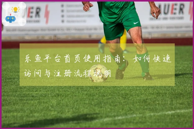 乐鱼平台首页使用指南:如何快速访问与注册流程说明