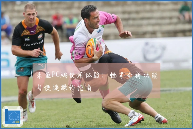 乐鱼PC端使用体验：畅享全新功能与便捷操作指南