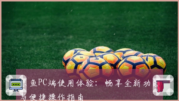 乐鱼PC端使用体验：畅享全新功能与便捷操作指南