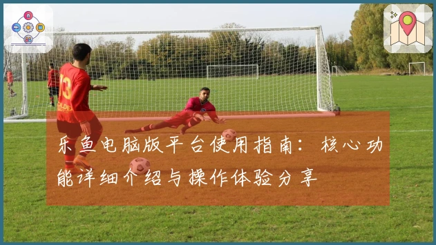 乐鱼电脑版平台使用指南：核心功能详细介绍与操作体验分享