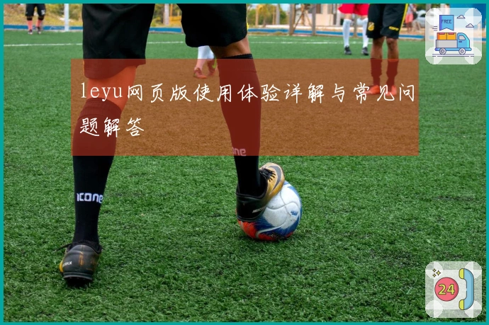 leyu网页版使用体验详解与常见问题解答