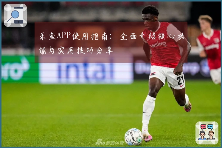 乐鱼APP使用指南：全面介绍核心功能与实用技巧分享