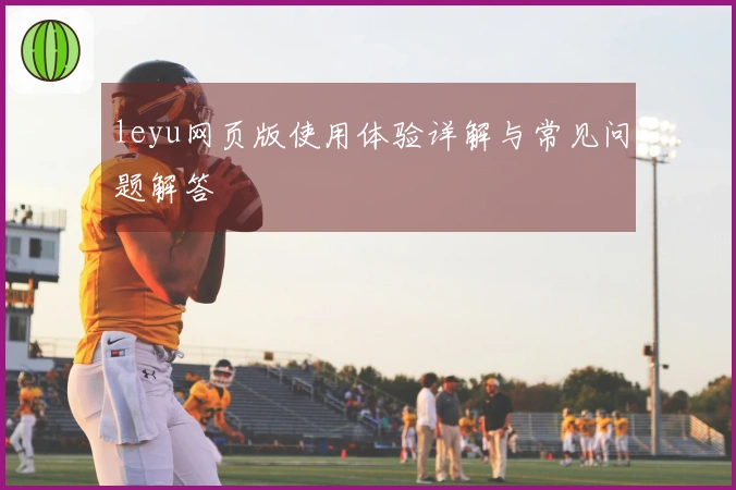 leyu网页版使用体验详解与常见问题解答
