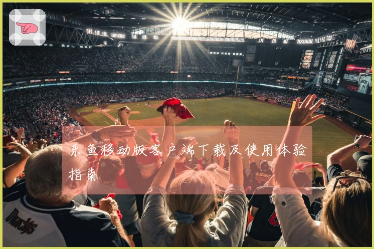 乐鱼移动版客户端下载及使用体验指南