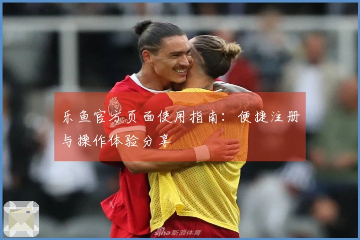 乐鱼官方页面使用指南：便捷注册与操作体验分享
